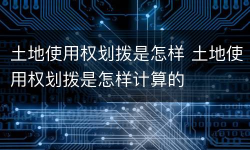 土地使用权划拨是怎样 土地使用权划拨是怎样计算的