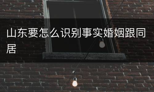 山东要怎么识别事实婚姻跟同居