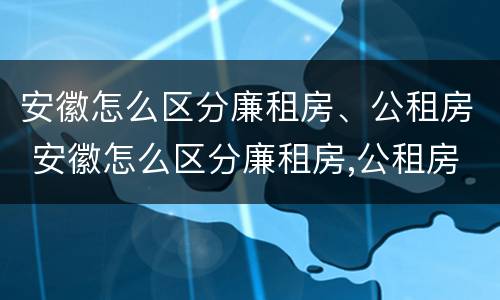 安徽怎么区分廉租房、公租房 安徽怎么区分廉租房,公租房和商品房