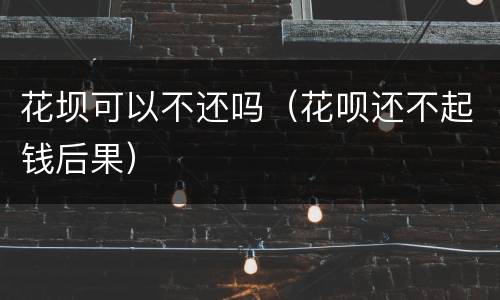 花坝可以不还吗（花呗还不起钱后果）
