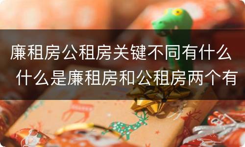 廉租房公租房关键不同有什么 什么是廉租房和公租房两个有什么特点