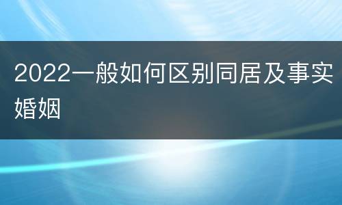 2022一般如何区别同居及事实婚姻