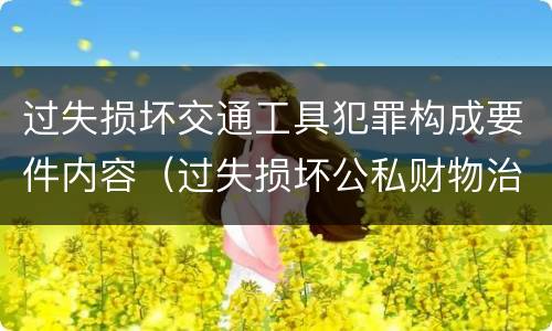 过失损坏交通工具犯罪构成要件内容（过失损坏公私财物治安处罚法规定）
