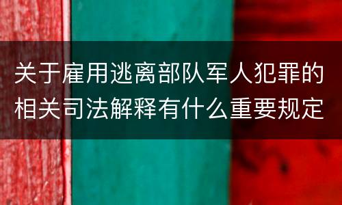 关于雇用逃离部队军人犯罪的相关司法解释有什么重要规定