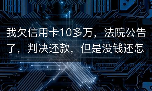 我欠信用卡10多万，法院公告了，判决还款，但是没钱还怎么办啊
