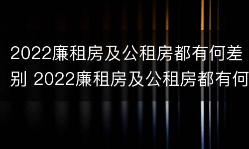 2022廉租房及公租房都有何差别 2022廉租房及公租房都有何差别呢