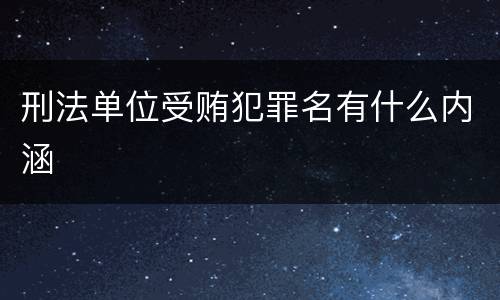 刑法单位受贿犯罪名有什么内涵