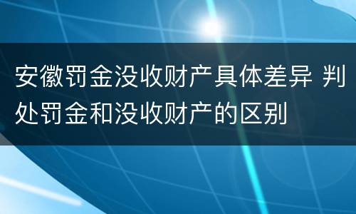 安徽罚金没收财产具体差异 判处罚金和没收财产的区别