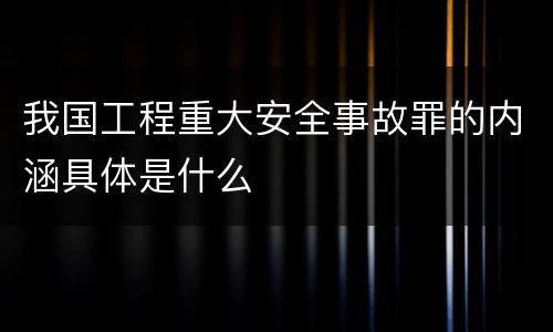 我国工程重大安全事故罪的内涵具体是什么