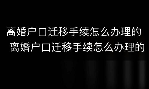 离婚户口迁移手续怎么办理的 离婚户口迁移手续怎么办理的快