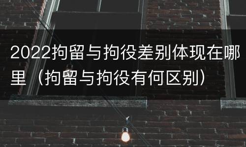 2022拘留与拘役差别体现在哪里（拘留与拘役有何区别）