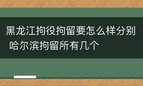 黑龙江拘役拘留要怎么样分别 哈尔滨拘留所有几个