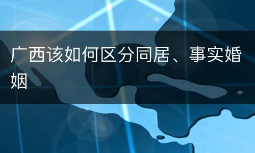 广西该如何区分同居、事实婚姻