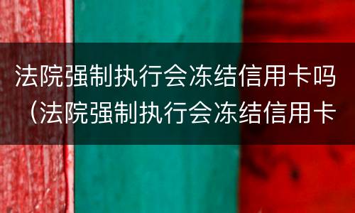 法院强制执行会冻结信用卡吗（法院强制执行会冻结信用卡吗怎么办）
