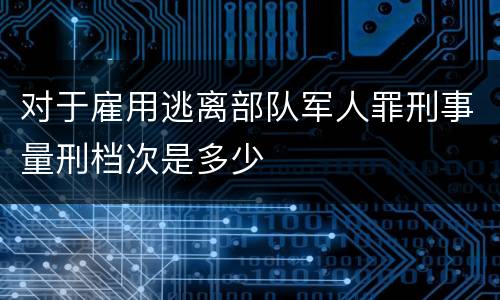 对于雇用逃离部队军人罪刑事量刑档次是多少