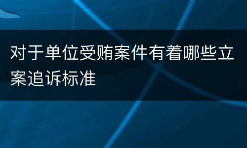 对于单位受贿案件有着哪些立案追诉标准