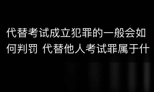 代替考试成立犯罪的一般会如何判罚 代替他人考试罪属于什么类犯罪