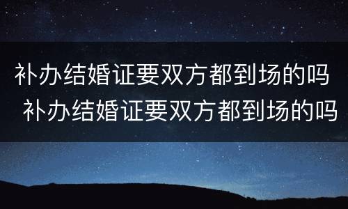 补办结婚证要双方都到场的吗 补办结婚证要双方都到场的吗现在