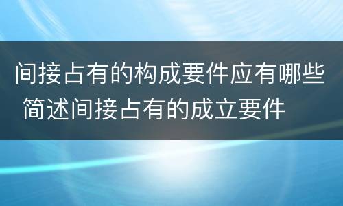 间接占有的构成要件应有哪些 简述间接占有的成立要件
