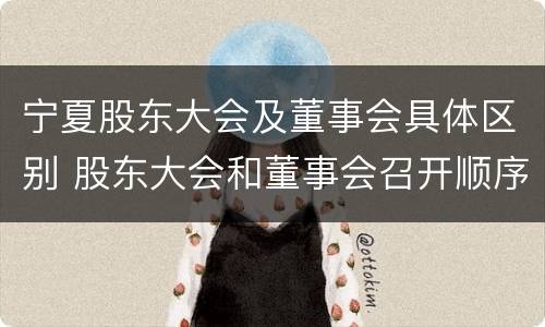 宁夏股东大会及董事会具体区别 股东大会和董事会召开顺序