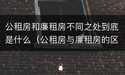 公租房和廉租房不同之处到底是什么（公租房与廉租房的区别都在此,别再搞错了!）