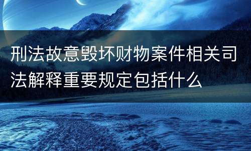 刑法故意毁坏财物案件相关司法解释重要规定包括什么