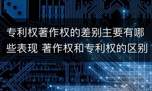 专利权著作权的差别主要有哪些表现 著作权和专利权的区别主要表现为