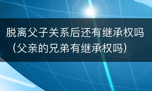 脱离父子关系后还有继承权吗（父亲的兄弟有继承权吗）