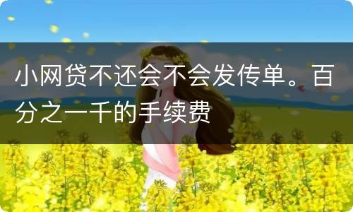 小网贷不还会不会发传单。百分之一千的手续费