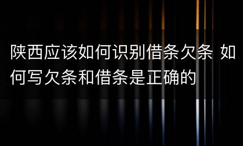 陕西应该如何识别借条欠条 如何写欠条和借条是正确的