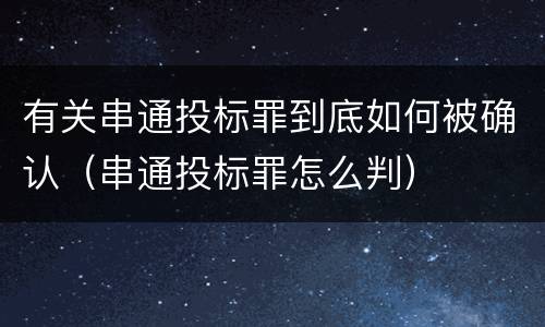 有关串通投标罪到底如何被确认（串通投标罪怎么判）