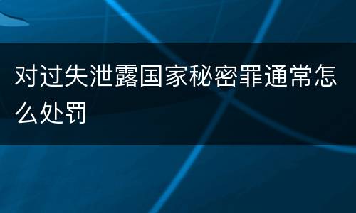 对过失泄露国家秘密罪通常怎么处罚