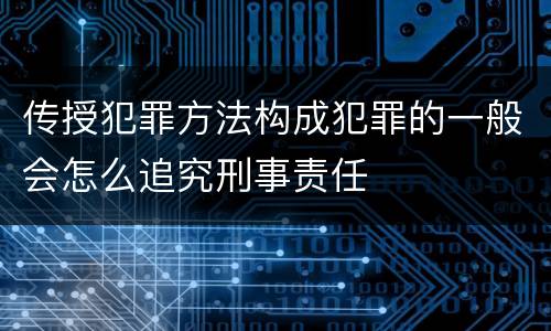 传授犯罪方法构成犯罪的一般会怎么追究刑事责任