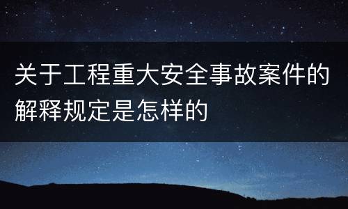 关于工程重大安全事故案件的解释规定是怎样的