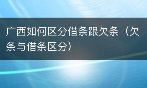 广西如何区分借条跟欠条（欠条与借条区分）