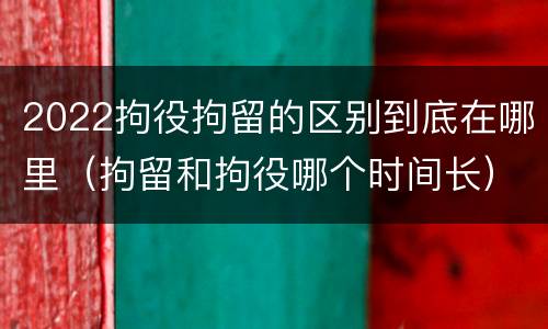 2022拘役拘留的区别到底在哪里（拘留和拘役哪个时间长）