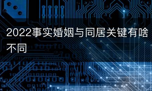 2022事实婚姻与同居关键有啥不同