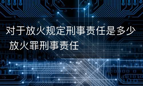 对于放火规定刑事责任是多少 放火罪刑事责任