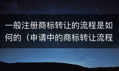 一般注册商标转让的流程是如何的（申请中的商标转让流程是什么）