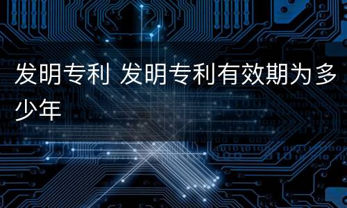 发明专利 发明专利有效期为多少年