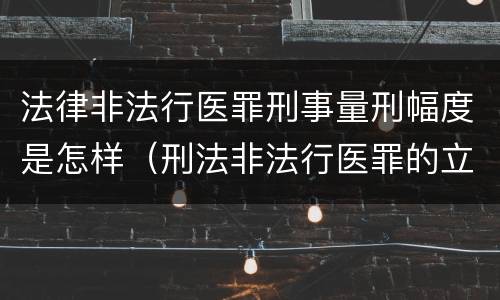 法律非法行医罪刑事量刑幅度是怎样（刑法非法行医罪的立案标准）
