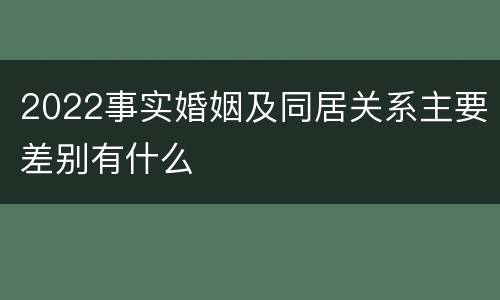 2022事实婚姻及同居关系主要差别有什么
