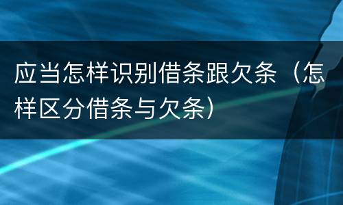 应当怎样识别借条跟欠条（怎样区分借条与欠条）