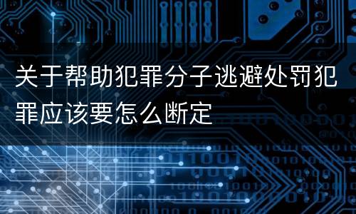 关于帮助犯罪分子逃避处罚犯罪应该要怎么断定
