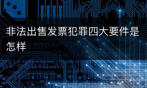 非法出售发票犯罪四大要件是怎样