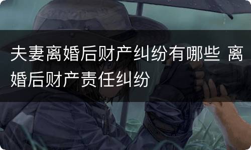 夫妻离婚后财产纠纷有哪些 离婚后财产责任纠纷