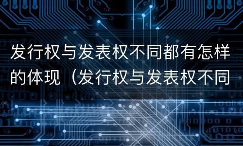 发行权与发表权不同都有怎样的体现（发行权与发表权不同都有怎样的体现）