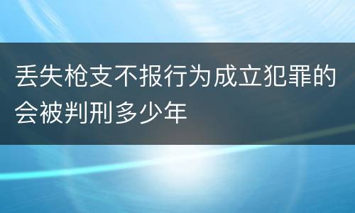 丢失枪支不报行为成立犯罪的会被判刑多少年