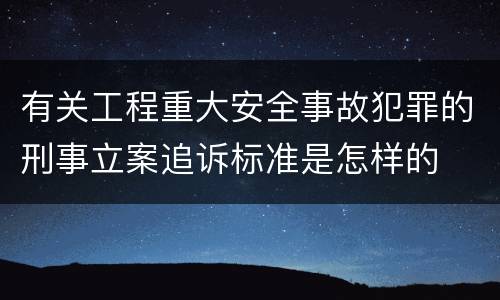 有关工程重大安全事故犯罪的刑事立案追诉标准是怎样的