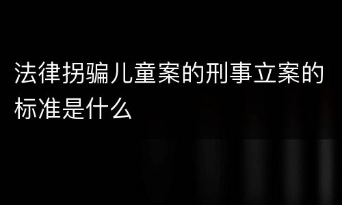 法律拐骗儿童案的刑事立案的标准是什么